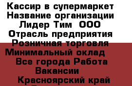 Кассир в супермаркет › Название организации ­ Лидер Тим, ООО › Отрасль предприятия ­ Розничная торговля › Минимальный оклад ­ 1 - Все города Работа » Вакансии   . Красноярский край,Дивногорск г.